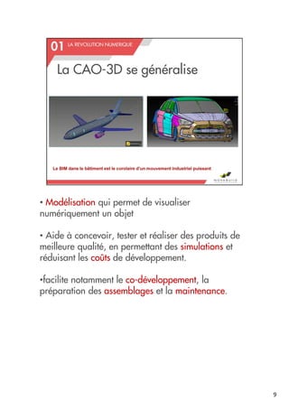 • Modélisation qui permet de visualiser
numériquement un objet
• Aide à concevoir, tester et réaliser des produits de
meilleure qualité, en permettant des simulations et
réduisant les coûts de développement.
•facilite notamment le co-développement, la
préparation des assemblages et la maintenance.
9
 