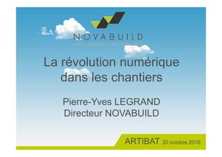 La révolution numérique
dans les chantiers
Pierre-Yves LEGRAND
Directeur NOVABUILD
ARTIBAT 20 octobre 2016
 