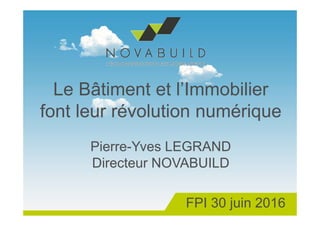 Le Bâtiment et l’Immobilier
font leur révolution numérique
Pierre-Yves LEGRAND
Directeur NOVABUILD
FPI 30 juin 2016
 