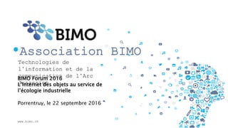 *Association BIMO
Technologies de
l’information et de la
communication de l’Arc
Jurassien
BIMO Forum 2016
L’Internet des objets au service de
l’écologie industrielle
Porrentruy, le 22 septembre 2016
www.bimo.ch
 