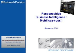 Responsables
                                          Business Intelligence :
                                            Mobilisez-vous !

                                                Septembre 2011




      Jean-Michel Franco
jean-michel.franco@businessdecision.com
      Téléphone, : +33 1 56 33 50 68

       Twitter : @jmichel_franco
 