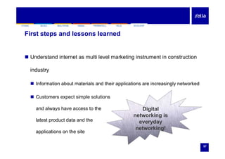 SILKAYTONG HEBEL FERMACELL FELSMULTIPOR ECOLOOPSILKAYTONG HEBEL FERMACELL FELSMULTIPOR ECOLOOP
First steps and lessons learned
 Understand internet as multi level marketing instrument in construction
industry
 Information about materials and their applications are increasingly networked
 Customers expect simple solutions Customers expect simple solutions
and always have access to the Digital
networking is
latest product data and the
applications on the site
networking is
everyday
networking!
pp
57
 