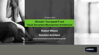 10th March 2016
Bimodal / Two-speed IT and
Cloud Serverless Microservice Architecture
Robert Wilson
Solution Architect
https://www.linkedin.com/in/robertwilsonprofile
 