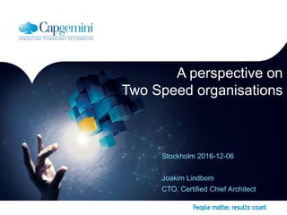 1
Copyright © Capgemini 2016 – Internal use only. All Rights
Reserved
Presentation Title | Date
A perspective on
Two Speed organisations
Stockholm 2016-12-06
Joakim Lindbom
CTO, Certified Chief Architect
 