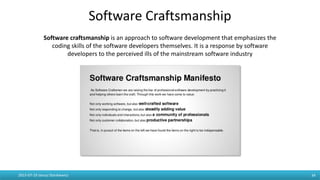 Software Craftsmanship
Software craftsmanship is an approach to software development that emphasizes the
coding skills of the software developers themselves. It is a response by software
developers to the perceived ills of the mainstream software industry
2015-07-19 Janusz Stankiewicz 34
 