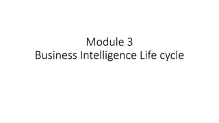 Module 3
Business Intelligence Life cycle
 