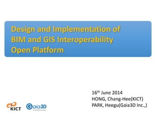 Design and Implementation of
BIM and GIS Interoperability
Open Platform
16th June 2014
HONG, Chang-Hee(KICT)
PARK, Heegu(Gaia3D Inc.,)
 