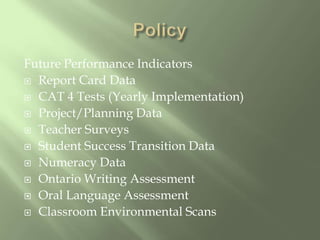 PolicyFuture Performance IndicatorsReport Card DataCAT 4 Tests (Yearly Implementation)Project/Planning DataTeacher SurveysStudent Success Transition DataNumeracy DataOntario Writing AssessmentOral Language AssessmentClassroom Environmental Scans