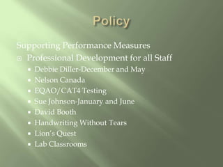PolicySupporting Performance MeasuresProfessional Development for all StaffDebbie Diller-December and MayNelson CanadaEQAO/CAT4 TestingSue Johnson-January and June David BoothHandwriting Without TearsLion’s QuestLab Classrooms