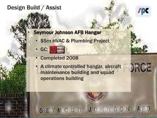 Design Build / Assist Seymour Johnson AFB Hangar $5m HVAC & Plumbing Project GC:  Completed 2008 A climate controlled hangar, aircraft maintenance building and squad operations building 
