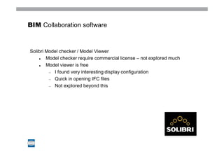 BIM Collaboration software



Solibri Model checker / Model Viewer
        Model checker require commercial license – not explored much
        Model viewer is free
           I found very interesting display configuration
           Quick in opening IFC files
           Not explored beyond this
 