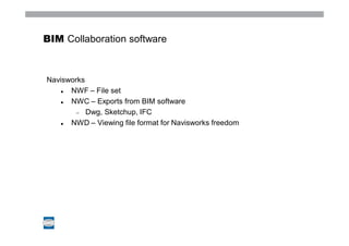 BIM Collaboration software



Navisworks
      NWF – File set
      NWC – Exports from BIM software
           Dwg, Sketchup, IFC
      NWD – Viewing file format for Navisworks freedom
 