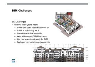 BIM Challenges



BIM Challenges
• Within (Three years back)
  – Some one does not want to do it on BIM
  – Client is not asking for it
  – No additional time available
  – Who will convert CAD files for us
  – Our hardware is not ready for BIM
  – Software vendor is trying to promote
 