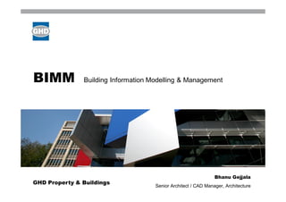 BIMM           Building Information Modelling & Management




                                                                Bhanu Gejjala
GHD Property & Buildings
                                     Senior Architect / CAD Manager, Architecture
 