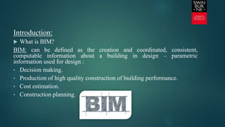 Introduction:
 What is BIM?
BIM: can be defined as the creation and coordinated, consistent,
computable information about a building in design – parametric
information used for design :
• Decision making.
• Production of high quality construction of building performance.
• Cost estimation.
• Construction planning.
 