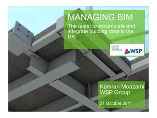 MANAGING BIM
The quest to accumulate and
integrate building data in the
UK




              Kamran Moazami
              WSP Group
              21 October 2011
 