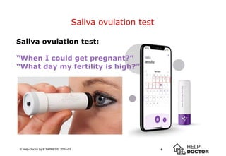 6
© Help-Doctor by B´IMPRESS, 2024-03
Saliva ovulation test
6
Saliva ovulation test:
“When I could get pregnant?”
“What day my fertility is high?”
 