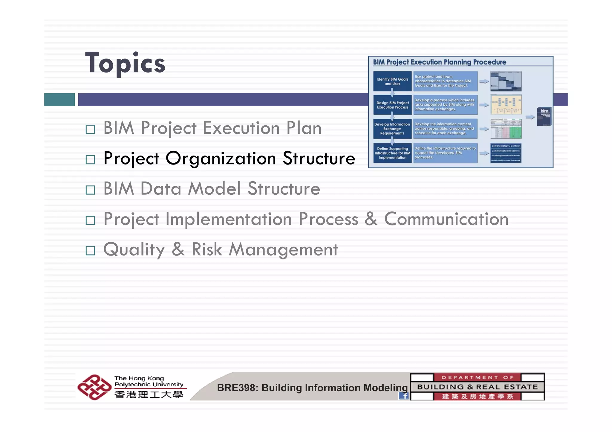 TopicsTopics
BIM Project Execution Plan
Project Organization Structurej g
BIM Data Model Structure
P j t I l t ti P & C i tiProject Implementation Process & Communication
Quality & Risk Management
BRE398: Building Information Modeling
 