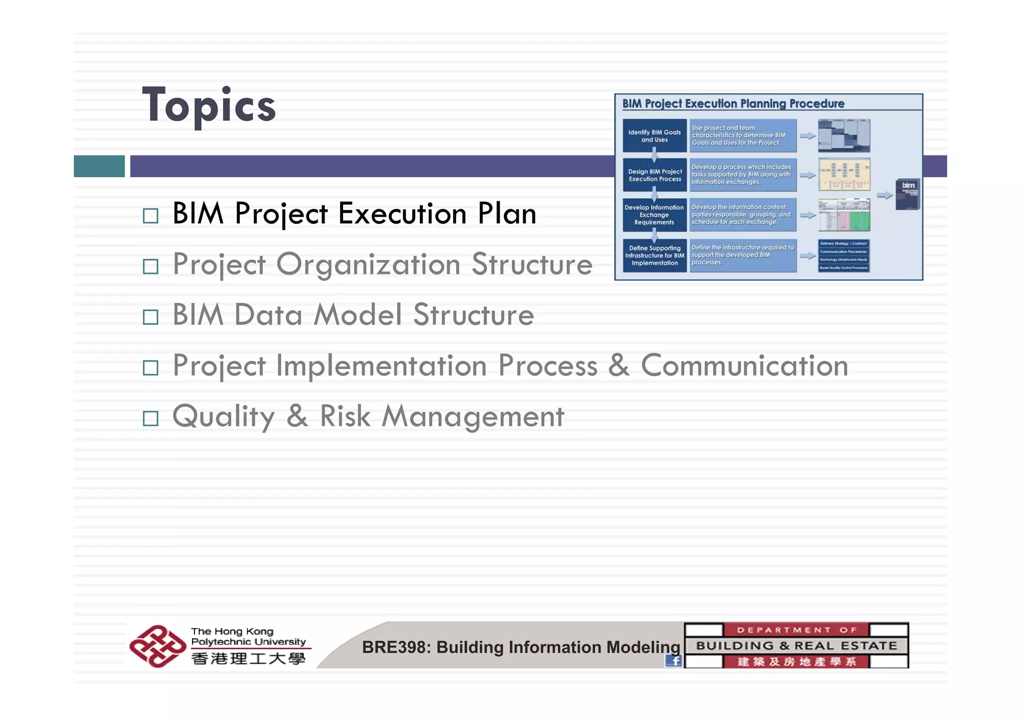 TopicsTopics
BIM Project Execution Plan
Project Organization Structurej g
BIM Data Model Structure
P j t I l t ti P & C i tiProject Implementation Process & Communication
Quality & Risk Management
BRE398: Building Information Modeling
 