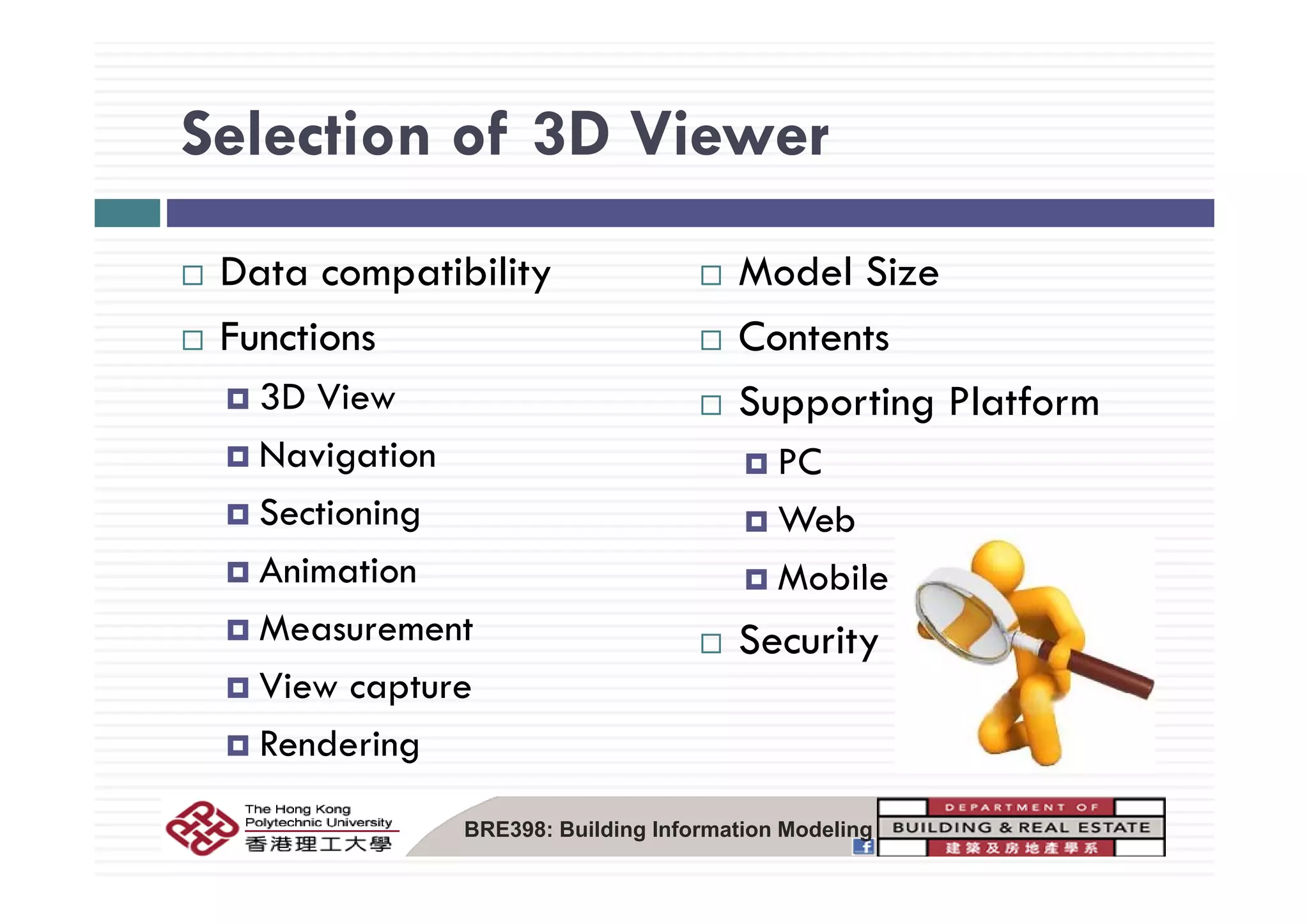 Selection of 3D ViewerSelection of 3D Viewer
Data compatibility
Functions
Model Size
Contents
3D View
Navigation
Supporting Platform
PCNavigation
Sectioning
Animation
PC
Web
M bil d iAnimation
Measurement
Mobile devices
Security
View capture
Rendering
BRE398: Building Information Modeling
 