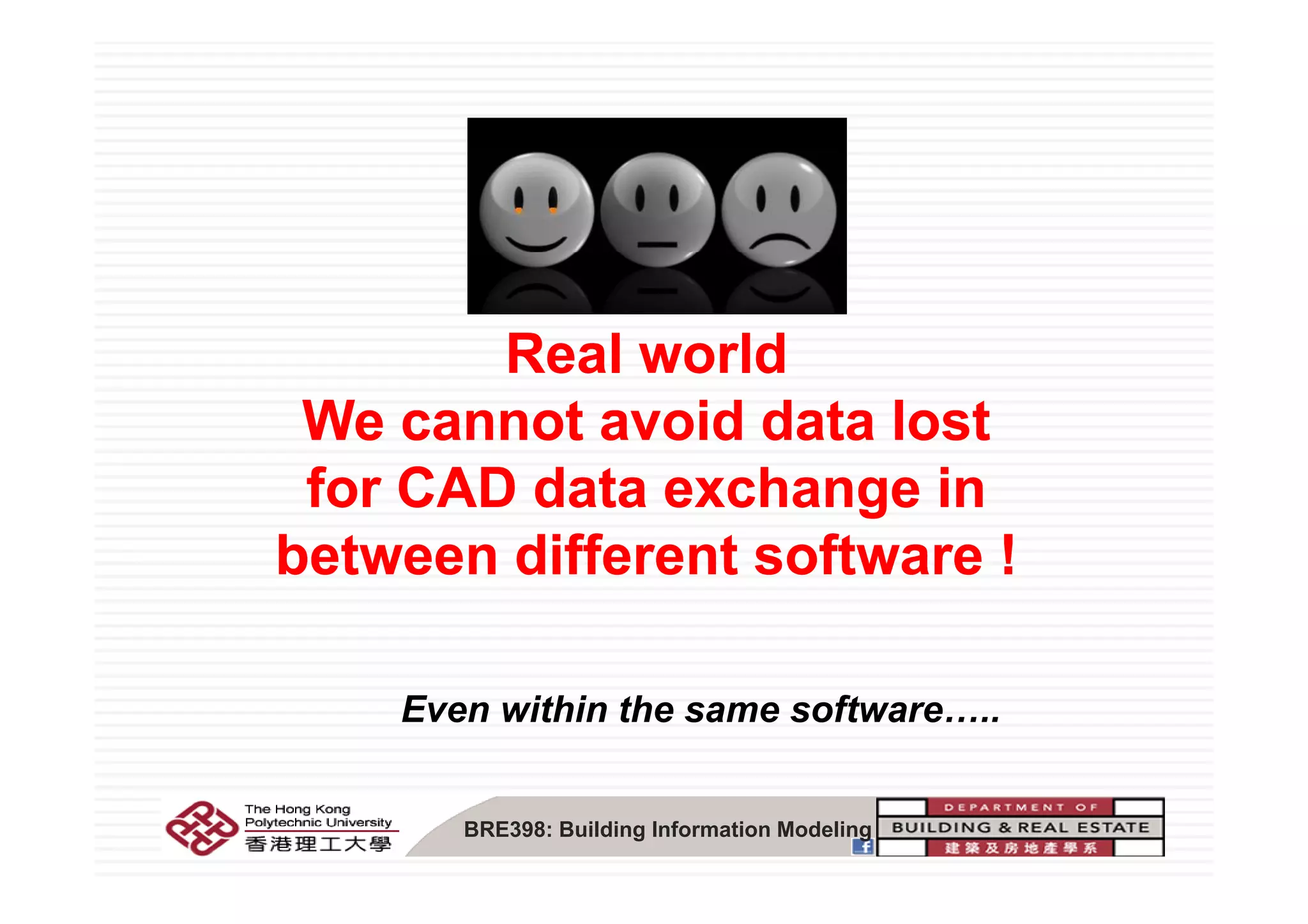 Real worldReal worldReal worldReal world
We cannot avoid data lostWe cannot avoid data lost
for CAD data exchange infor CAD data exchange in
between different software !between different software !between different software !between different software !
Even within the same software…..
BRE398: Building Information Modeling
 