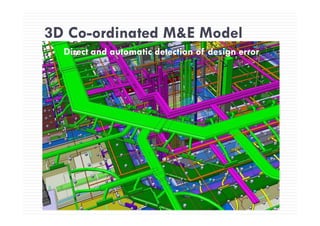3D Co-ordinated M&E Model3D Co ordinated M&E Model
Direct and automatic detection of design errorDirect and automatic detection of design errorDirect and automatic detection of design errorDirect and automatic detection of design error
 