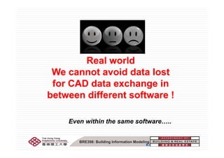 Real worldReal worldReal worldReal world
We cannot avoid data lostWe cannot avoid data lost
for CAD data exchange infor CAD data exchange in
between different software !between different software !between different software !between different software !
Even within the same software…..
BRE398: Building Information Modeling
 