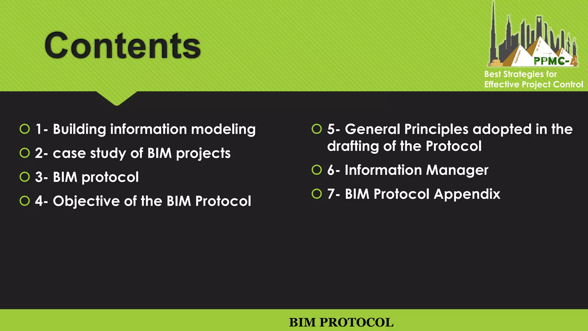 Contents
 1- Building information modeling
 2- case study of BIM projects
 3- BIM protocol
 4- Objective of the BIM Protocol
 5- General Principles adopted in the
drafting of the Protocol
 6- Information Manager
 7- BIM Protocol Appendix
BIM PROTOCOL
Best Strategies for
Effective Project Control
 