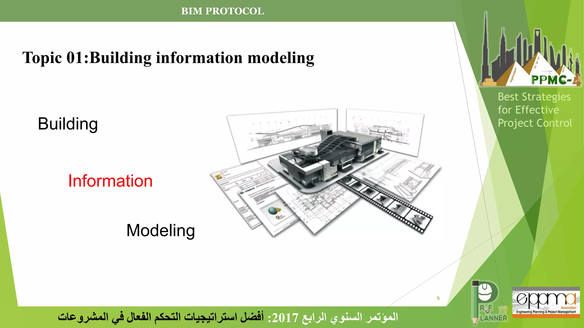 6
‫الرابع‬ ‫السنوي‬ ‫المؤتمر‬
2017
:
‫المشروعات‬ ‫في‬ ‫الفعال‬ ‫التحكم‬ ‫استراتيجيات‬ ‫أفضل‬
Best Strategies
for Effective
Project Control
Building
Information
Modeling
BIM PROTOCOL
Topic 01:Building information modeling
 