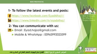 31
‫الرابع‬ ‫السنوي‬ ‫المؤتمر‬
2017
:
‫المشروعات‬ ‫في‬ ‫الفعال‬ ‫التحكم‬ ‫استراتيجيات‬ ‫أفضل‬
Best Strategies
for Effective
Project Control
BIM PROTOCOL
 Email : Eyad.hajsa@gmail.com
 Mobile & WhatsApp : 00963992023399
https://www.facebook.com/EyadAlhaj1/
1- To follow the latest events and posts:
2- You can communicate with us:
https://www.linkedin.com/in/eyadalhaj/
 