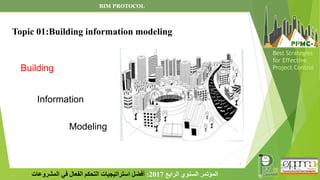 5
‫الرابع‬ ‫السنوي‬ ‫المؤتمر‬
2017
:
‫المشروعات‬ ‫في‬ ‫الفعال‬ ‫التحكم‬ ‫استراتيجيات‬ ‫أفضل‬
Best Strategies
for Effective
Project Control
Building
Information
Modeling
BIM PROTOCOL
Topic 01:Building information modeling
 