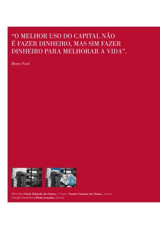 “o melhoR uso do capital não
é fazeR dinheiRo, mas sim fazeR
dinheiRo paRa melhoRaR a vida”.
Henry Ford




Olhar (foto) Gisele Eduardo dos Santos, 17 anos e Vamires Santana dos Santos, 16 anos
Enxergar (interferência) Paula Gonzalez, 26 anos
 