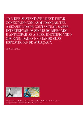 “o lídeR sustentável deve estaR
conectado com as mudanças, teR
a sensibilidade contextual, sabeR
inteRpRetaR os sinais do meRcado
e antecipaR-se a eles, identificando
opoRtunidades e cRiando suas
estRatégias de atuação”.
Cledorvino Belini




Olhar (foto) Roseane Rodrigues Carvalho, 17 anos e thamella Ferreira dos Santos, 16 anos
Enxergar (interferência) thais Crisitina Bispo de Lima, 16 anos
 