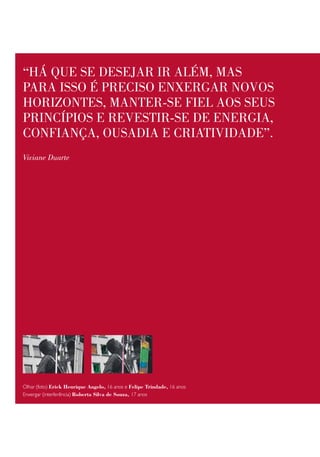 “há que se deseJaR iR além, mas
paRa isso é pReciso enxeRgaR novos
hoRizontes, manteR-se fiel aos seus
pRincípios e RevestiR-se de eneRgia,
confiança, ousadia e cRiatividade”.
Viviane Duarte




Olhar (foto) Erick Henrique Angelo, 16 anos e Felipe trindade, 16 anos
Enxergar (interferência) Roberta Silva de Souza, 17 anos
 