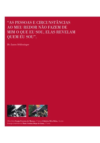 “as pessoas e ciRcunstâncias
ao meu RedoR não fazem de
mim o que eu sou, elas Revelam
quem eu sou”.
Dr. Laura Schlessinger




Olhar (foto) Sergia Ferreira de Moraes, 17 anos e Fabricio Silva Brito, 16 anos
Enxergar (interferência) thaís Cristina Bispo de Lima, 17 anos
 