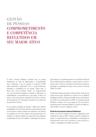gestão
de pessoas
compRometimento
e competência
Refletidos em
seu maioR ativo




O Banco Indusval Multistock considera que as pessoas                Esses esforços no aperfeiçoamento de sua Gestão de Pessoas
representam um fator de diferenciação e competitividade             foram fundamentais para solidificar a cultura interna e manter a
para a Instituição, e que os avanços e conquistas do BIM            equipe unida, mesmo em períodos de incertezas econômicas,
estão diretamente relacionados com o comprometimento,               que exigem a mobilização de todos, como ocorreu no final de
dedicação e competência de sua equipe. Ciente disso, o              2008 e em 2009.
Banco tem como princípios manter um relacionamento
com seus funcionários baseado no respeito às diferenças e à         Todas essas iniciativas permitiram ao Banco dispor, hoje, de uma
individualidade, na transparência em suas ações, na ética e na      equipe enxuta, ágil e qualificada, em sintonia com os objetivos
justiça, e está consciente da importância de investir e valorizar   estratégicos do Banco e focada na excelência para o atendimento
seus profissionais, em retribuição ao empenho e ao esforço de       de clientes. No encerramento de 2009, as empresas Indusval
seu patrimônio humano.                                              Multistock contavam com uma equipe de 333 funcionários,
                                                                    distribuídos entre a Indusval Multistock Corretora de Valores, a
Em sua política de gestão de pessoas, o BIM busca oferecer          sede do Banco e outras 10 agências no País.
possibilidades de crescimento pessoal e profissional para todos
os funcionários e adotar iniciativas que propiciem uma melhoria     Perfil dos funcionários Indusval Multistock
na qualidade de vida. Para reforçar esse posicionamento, foi        Manter um clima de trabalho harmonioso e agradável é parte
realizado um extenso trabalho de mapeamento das atividades,         integrante da cultura do BIM. O Banco incentiva o trabalho em
reorganização do fluxo de trabalho e capacitação de pessoas.        equipe, o comprometimento, a flexibilidade e a cooperação no
                                                                    relacionamento entre seus funcionários e busca promover a
                                                                    iniciativa, a integração e o respeito ao próximo.
 
