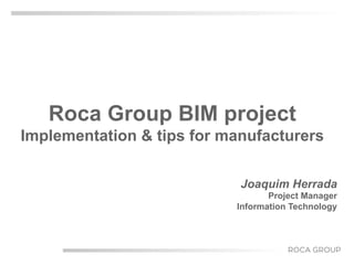 Roca Group BIM project
Implementation & tips for manufacturers
Joaquim Herrada
Project Manager
Information Technology
 