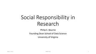 Social Responsibility in
Research
Philip E. Bourne
Founding Dean School of Data Science
University of Virginia
May 4, 2021 BIMS7100 1
 