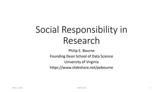 Social Responsibility in
Research
Philip E. Bourne
Founding Dean School of Data Science
University of Virginia
https://www.slideshare.net/pebourne
May 2, 2023 BIMS7100 1
 