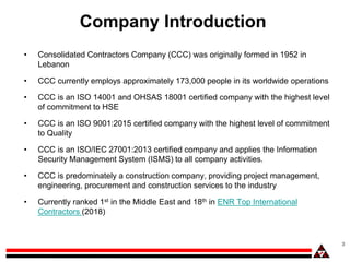 Company Introduction
• Consolidated Contractors Company (CCC) was originally formed in 1952 in
Lebanon
• CCC currently emp...