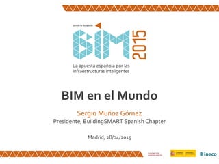 BIM en el Mundo
Sergio Muñoz Gómez
Presidente, BuildingSMART Spanish Chapter
Madrid, 28/04/2015
 