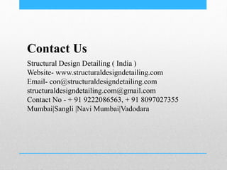 Contact Us
Structural Design Detailing ( India )
Website- www.structuraldesigndetailing.com
Email- con@structuraldesigndetailing.com
structuraldesigndetailing.com@gmail.com
Contact No - + 91 9222086563, + 91 8097027355
Mumbai|Sangli |Navi Mumbai|Vadodara
 