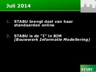 Juli 2014
1. STABU brengt deel van haar
standaarden online
2. STABU is de “I” in BIM
(Bouwwerk Informatie Modellering)
 