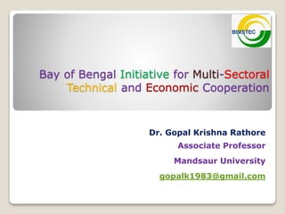 Bay of Bengal Initiative for Multi-Sectoral
Technical and Economic Cooperation
Dr. Gopal Krishna Rathore
Associate Professor
Mandsaur University
gopalk1983@gmail.com
 