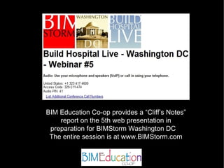 BIM Education Co-op provides a “Cliff’s Notes”
    report on the 5th web presentation in
 preparation for BIMStorm Washington DC
 The entire session is at www.BIMStorm.com
 