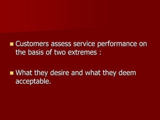  Customers assess service performance on
the basis of two extremes :
 What they desire and what they deem
acceptable.
 