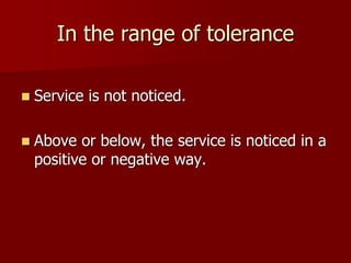 In the range of tolerance
 Service is not noticed.
 Above or below, the service is noticed in a
positive or negative way.
 