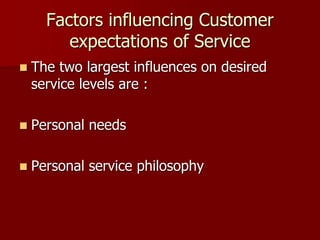 Factors influencing Customer
expectations of Service
 The two largest influences on desired
service levels are :
 Personal needs
 Personal service philosophy
 