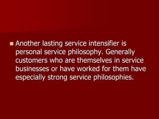  Another lasting service intensifier is
personal service philosophy. Generally
customers who are themselves in service
businesses or have worked for them have
especially strong service philosophies.
 