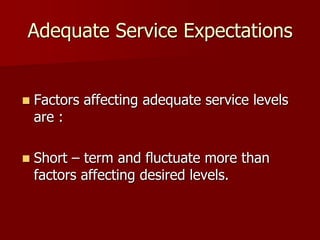 Adequate Service Expectations
 Factors affecting adequate service levels
are :
 Short – term and fluctuate more than
factors affecting desired levels.
 